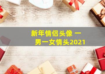 新年情侣头像 一男一女情头2021